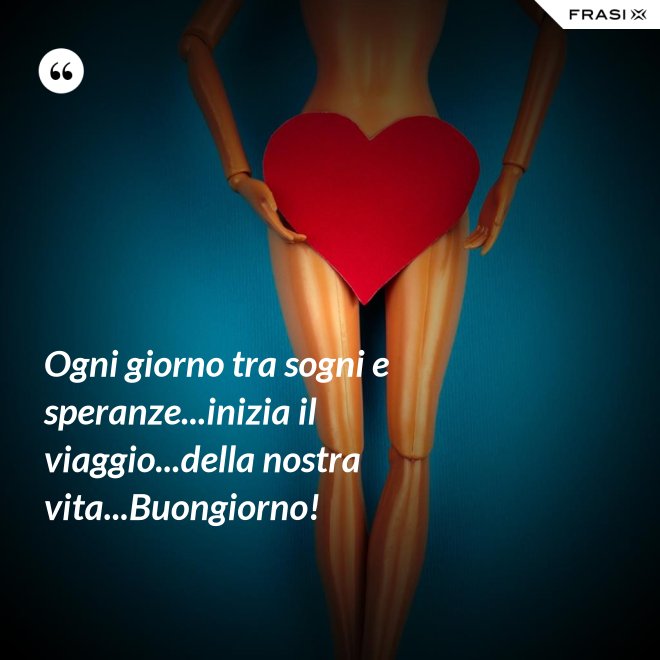 Ogni giorno tra sogni e speranze...inizia il viaggio...della nostra vita...Buongiorno! - Anonimo