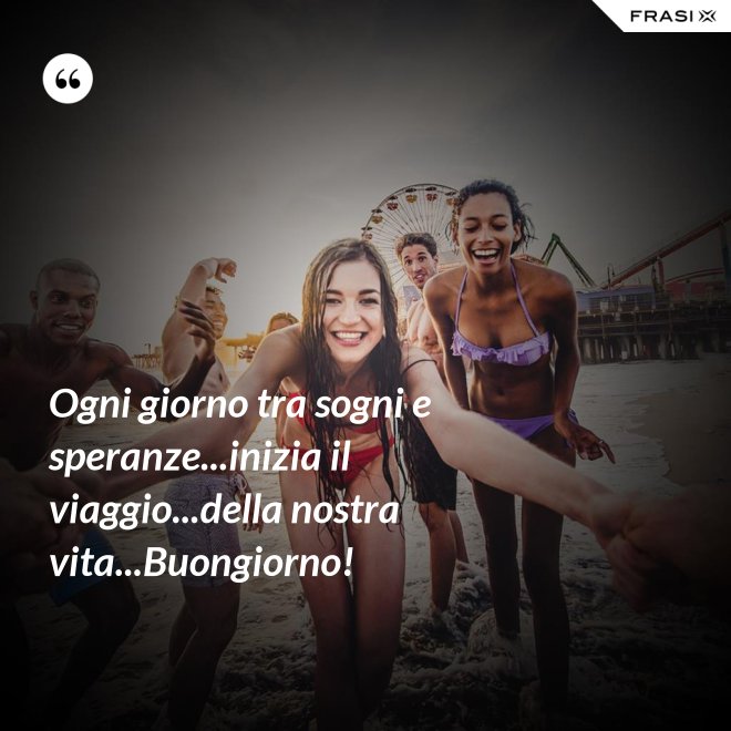 Ogni giorno tra sogni e speranze...inizia il viaggio...della nostra vita...Buongiorno! - Anonimo