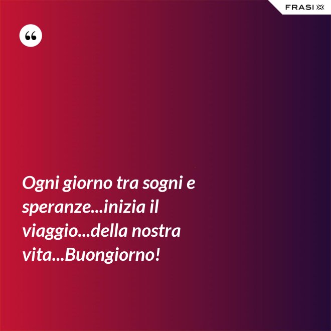 Ogni giorno tra sogni e speranze...inizia il viaggio...della nostra vita...Buongiorno! - Anonimo