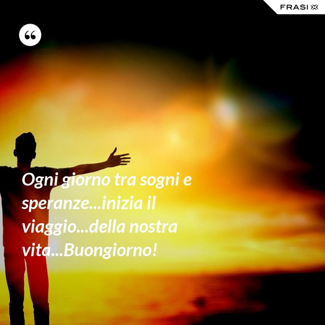 Ogni giorno tra sogni e speranze...inizia il viaggio...della nostra vita...Buongiorno! - Anonimo