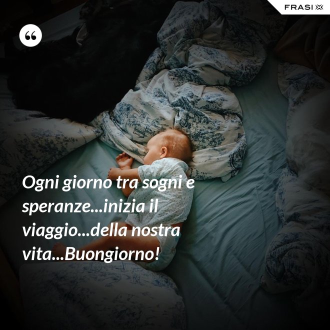 Ogni giorno tra sogni e speranze...inizia il viaggio...della nostra vita...Buongiorno! - Anonimo