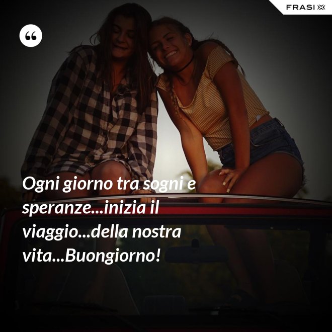 Ogni giorno tra sogni e speranze...inizia il viaggio...della nostra vita...Buongiorno! - Anonimo
