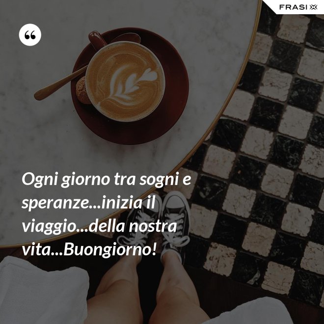 Ogni giorno tra sogni e speranze...inizia il viaggio...della nostra vita...Buongiorno! - Anonimo