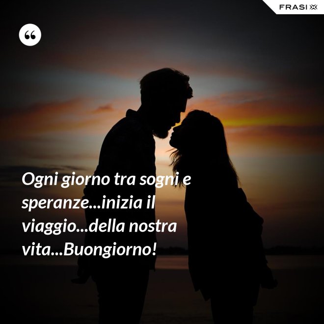 Ogni giorno tra sogni e speranze...inizia il viaggio...della nostra vita...Buongiorno! - Anonimo
