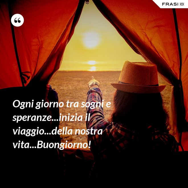 Ogni giorno tra sogni e speranze...inizia il viaggio...della nostra vita...Buongiorno! - Anonimo