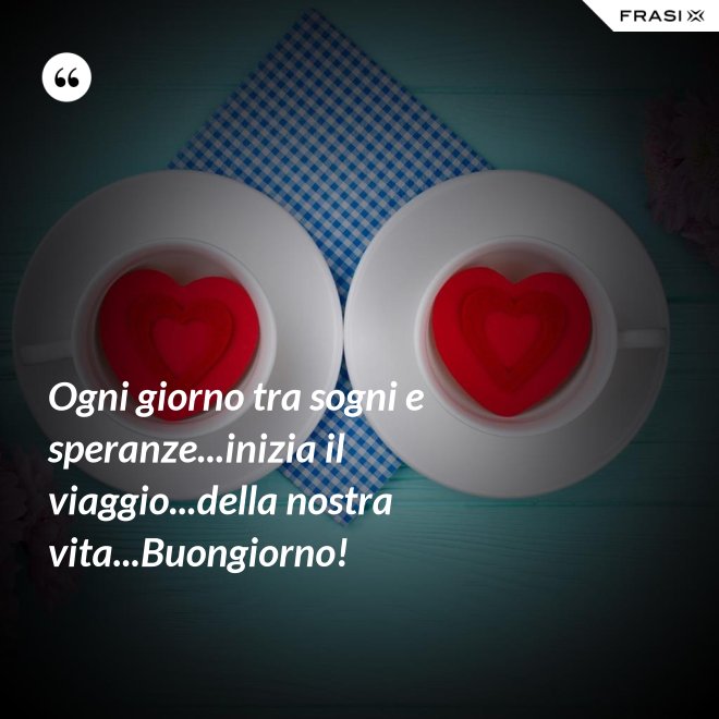 Ogni giorno tra sogni e speranze...inizia il viaggio...della nostra vita...Buongiorno! - Anonimo