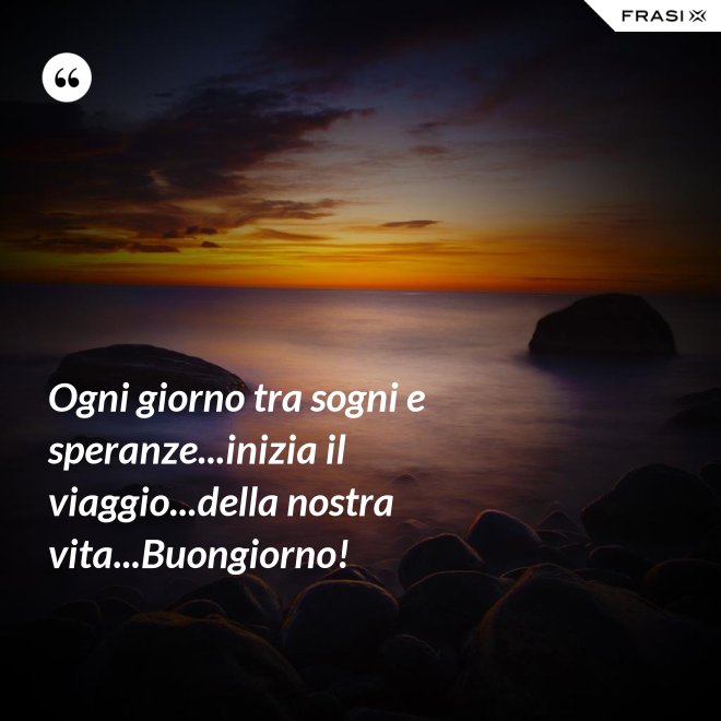 Ogni giorno tra sogni e speranze...inizia il viaggio...della nostra vita...Buongiorno! - Anonimo