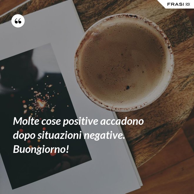 Molte cose positive accadono dopo situazioni negative. Buongiorno! - Anonimo