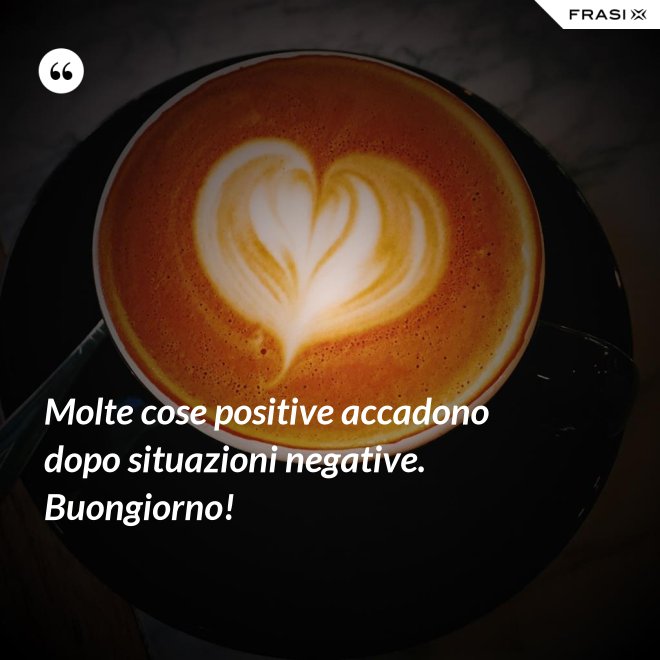 Molte cose positive accadono dopo situazioni negative. Buongiorno! - Anonimo