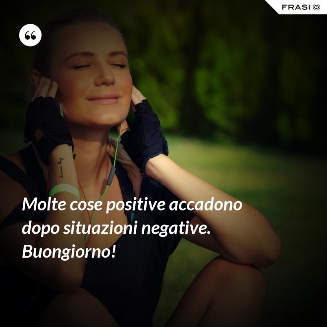 Molte cose positive accadono dopo situazioni negative. Buongiorno! - Anonimo