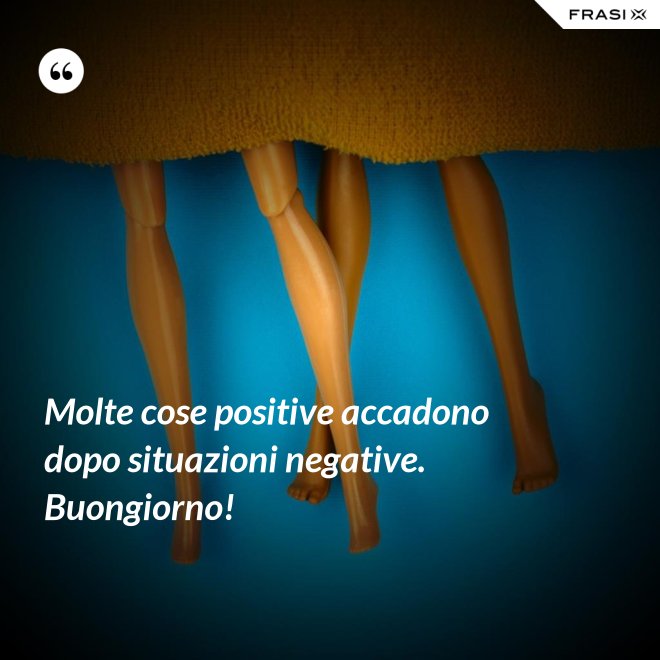 Molte cose positive accadono dopo situazioni negative. Buongiorno! - Anonimo