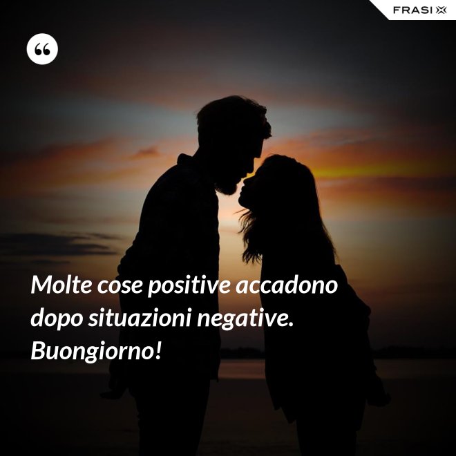 Molte cose positive accadono dopo situazioni negative. Buongiorno! - Anonimo