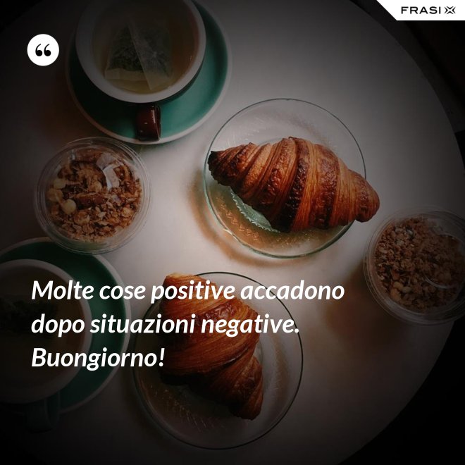 Molte cose positive accadono dopo situazioni negative. Buongiorno! - Anonimo