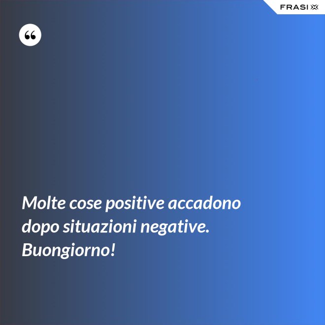 Molte cose positive accadono dopo situazioni negative. Buongiorno! - Anonimo