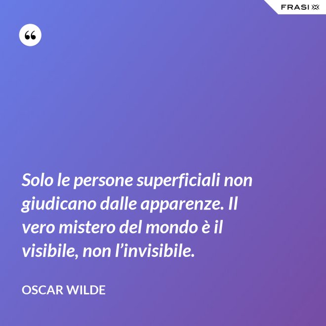 Solo le persone superficiali non giudicano dalle apparenze. Il vero mistero del mondo è il visibile, non l’invisibile. - Oscar Wilde