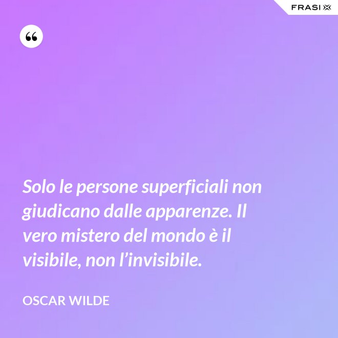 Solo le persone superficiali non giudicano dalle apparenze. Il vero mistero del mondo è il visibile, non l’invisibile. - Oscar Wilde