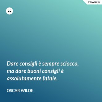 Dare consigli è sempre sciocco, ma dare buoni consigli è assolutamente fatale. - Oscar Wilde