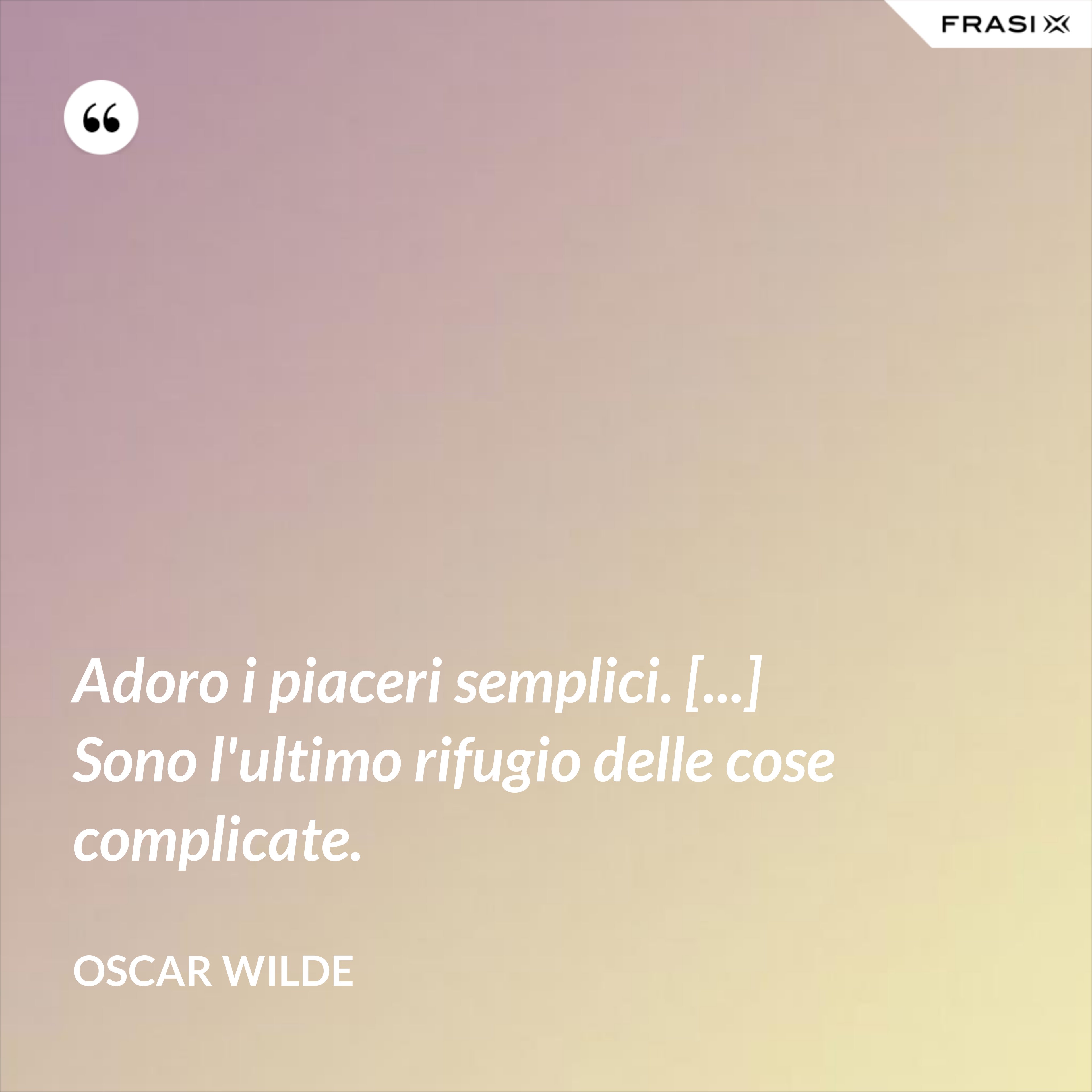 Adoro i piaceri semplici. [...] Sono l'ultimo rifugio delle cose complicate. - Oscar Wilde