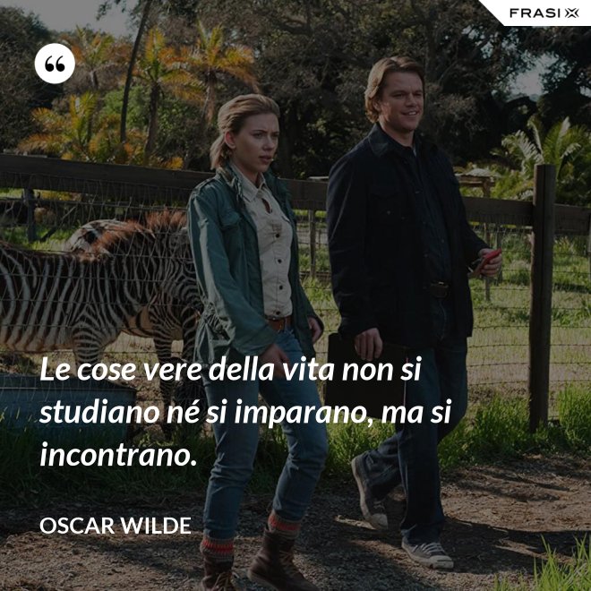Le cose vere della vita non si studiano né si imparano, ma si incontrano. - Oscar Wilde