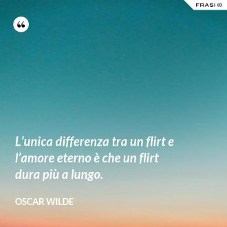 L’unica differenza tra un flirt e l’amore eterno è che un flirt dura più a lungo. - Oscar Wilde