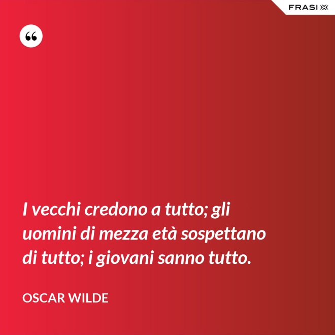 I vecchi credono a tutto; gli uomini di mezza età sospettano di tutto; i giovani sanno tutto. - Oscar Wilde