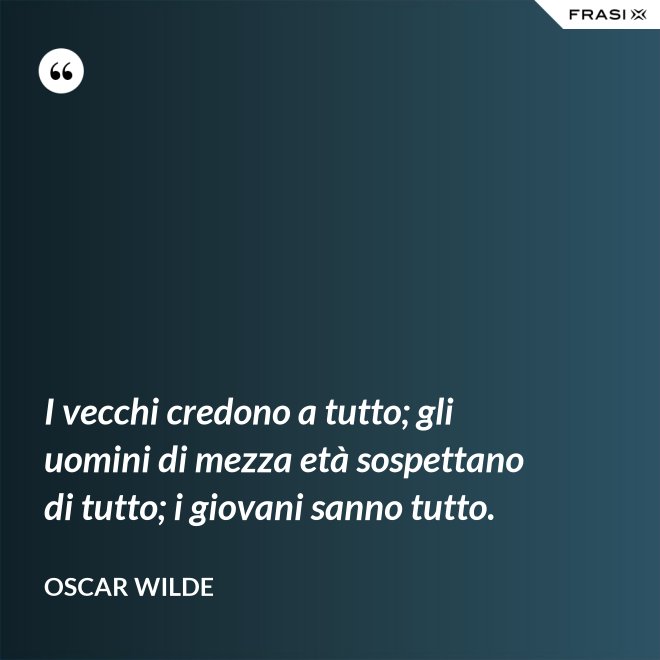 I vecchi credono a tutto; gli uomini di mezza età sospettano di tutto; i giovani sanno tutto. - Oscar Wilde