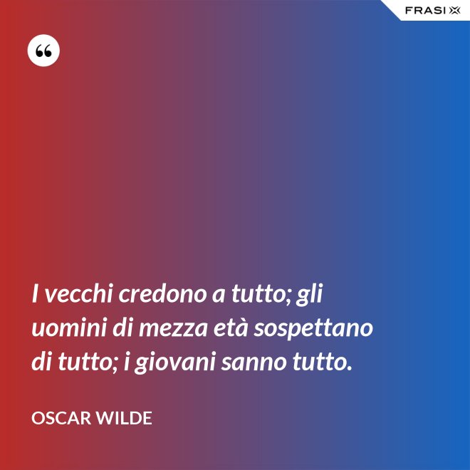I vecchi credono a tutto; gli uomini di mezza età sospettano di tutto; i giovani sanno tutto. - Oscar Wilde
