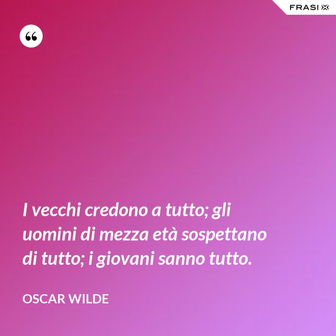 I vecchi credono a tutto; gli uomini di mezza età sospettano di tutto; i giovani sanno tutto. - Oscar Wilde