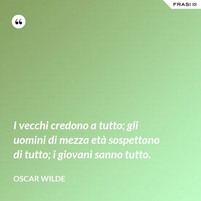 I vecchi credono a tutto; gli uomini di mezza età sospettano di tutto; i giovani sanno tutto. - Oscar Wilde