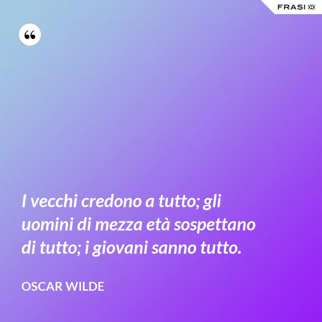 I vecchi credono a tutto; gli uomini di mezza età sospettano di tutto; i giovani sanno tutto. - Oscar Wilde