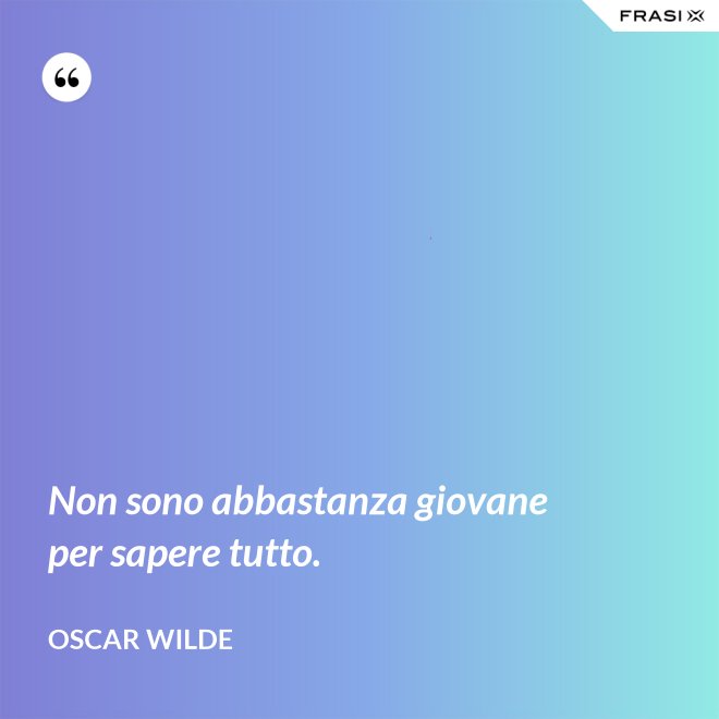 Non sono abbastanza giovane per sapere tutto. - Oscar Wilde