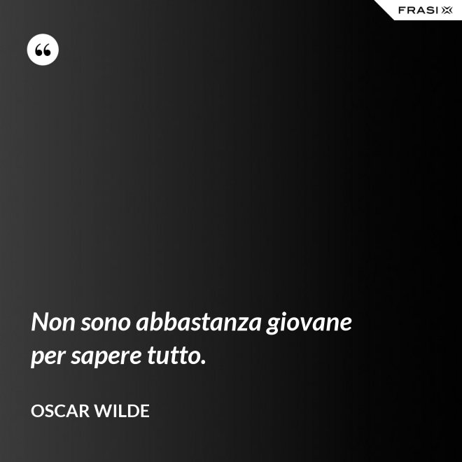Non sono abbastanza giovane per sapere tutto. - Oscar Wilde