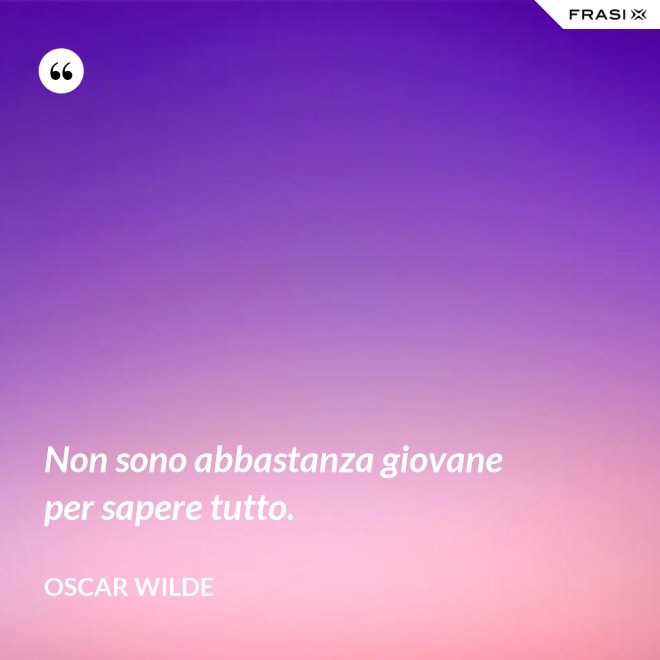 Non sono abbastanza giovane per sapere tutto. - Oscar Wilde