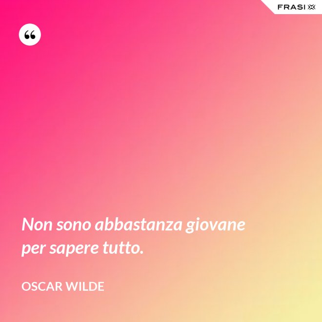 Non sono abbastanza giovane per sapere tutto. - Oscar Wilde
