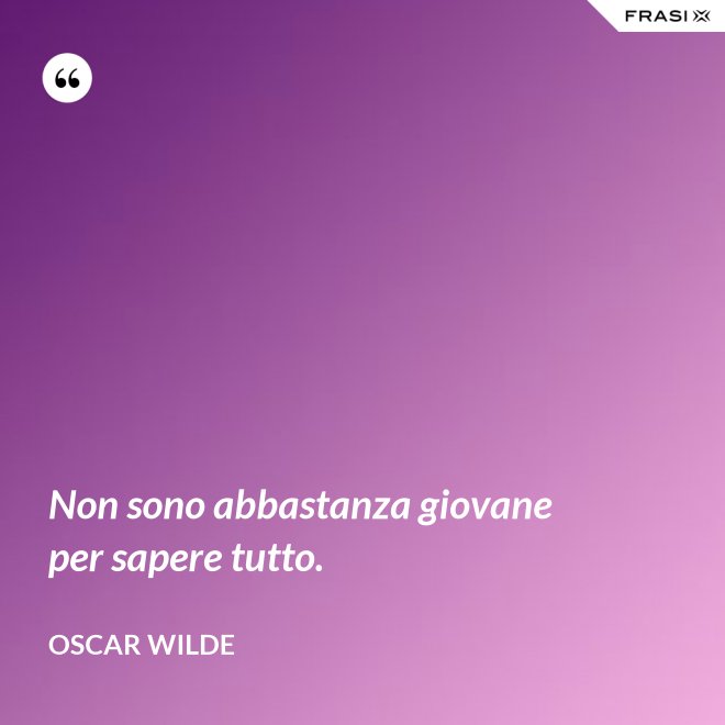 Non sono abbastanza giovane per sapere tutto. - Oscar Wilde