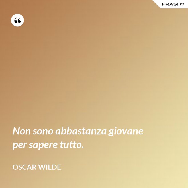 Non sono abbastanza giovane per sapere tutto. - Oscar Wilde