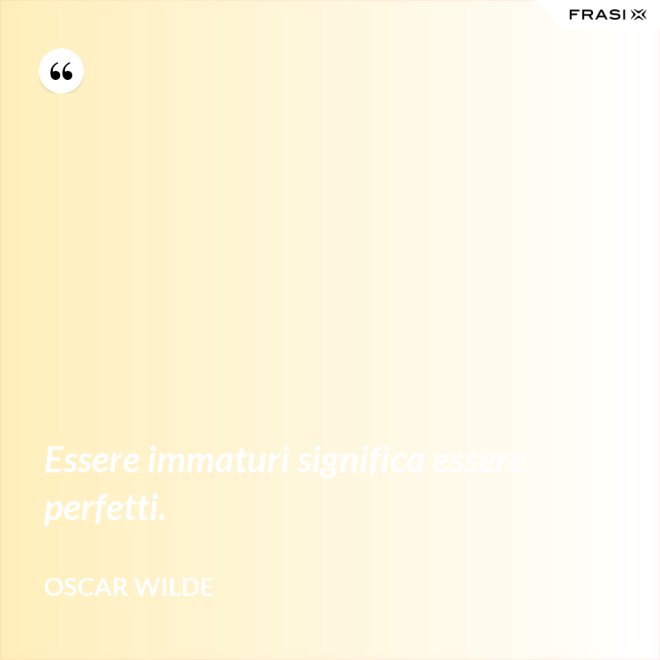 Essere immaturi significa essere perfetti. - Oscar Wilde