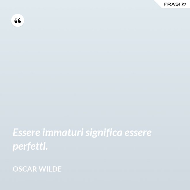 Essere immaturi significa essere perfetti. - Oscar Wilde