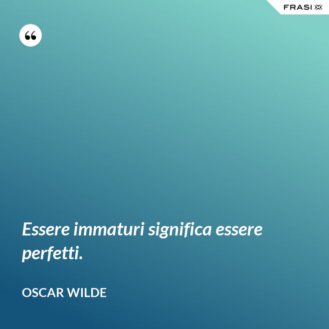 Essere immaturi significa essere perfetti. - Oscar Wilde
