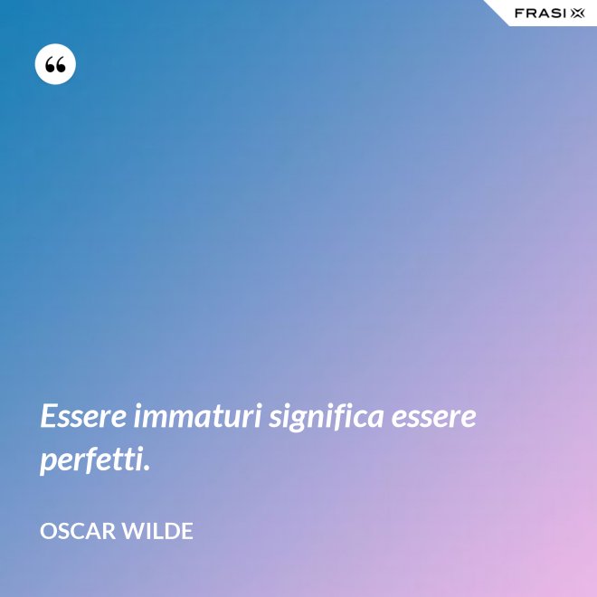 Essere immaturi significa essere perfetti. - Oscar Wilde