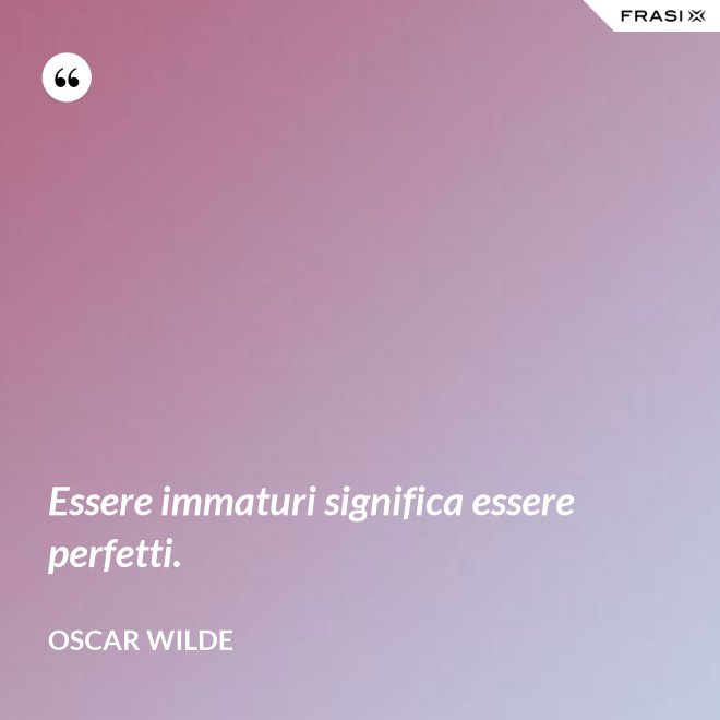 Essere immaturi significa essere perfetti. - Oscar Wilde