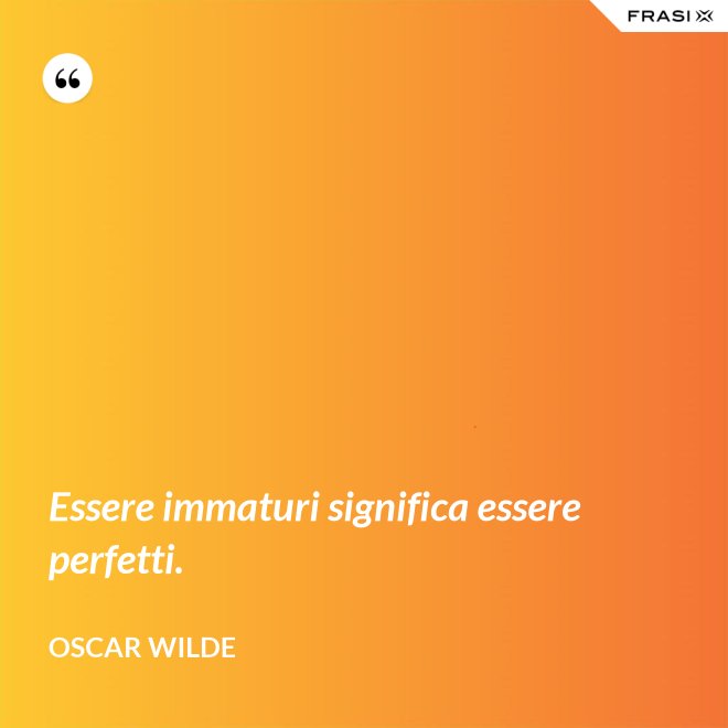 Essere immaturi significa essere perfetti. - Oscar Wilde