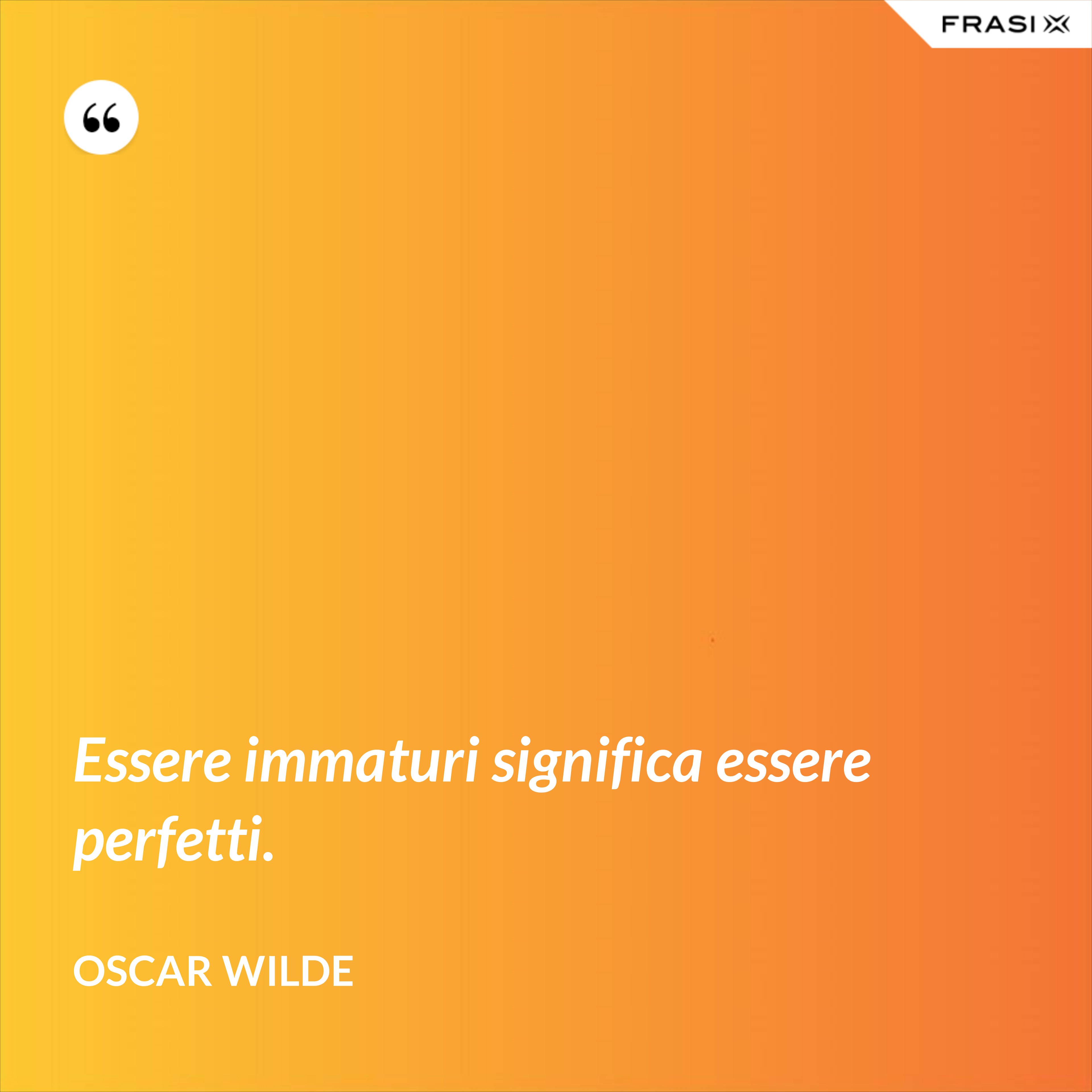 Essere immaturi significa essere perfetti. - Oscar Wilde
