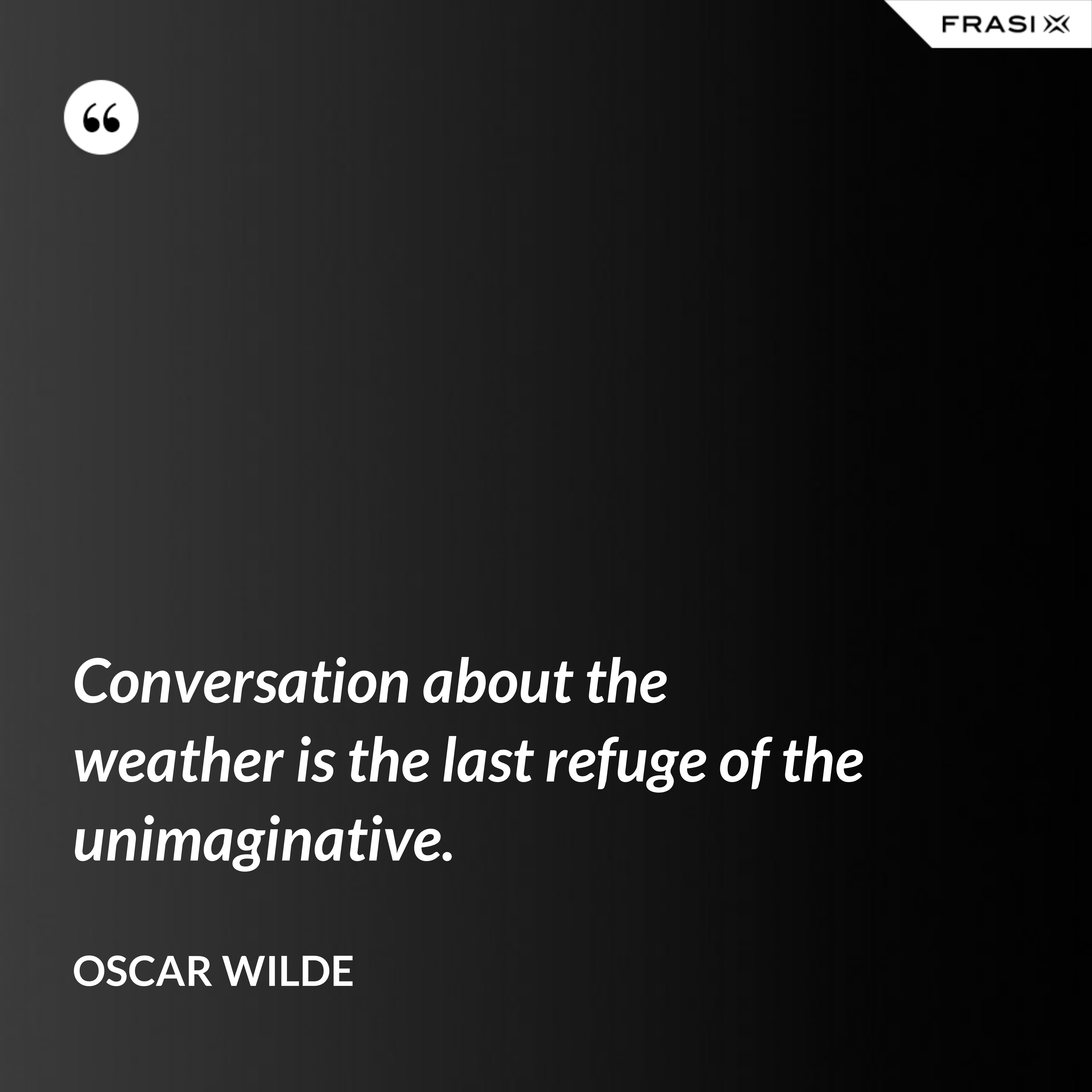 Conversation about the weather is the last refuge of the unimaginative. - Oscar Wilde