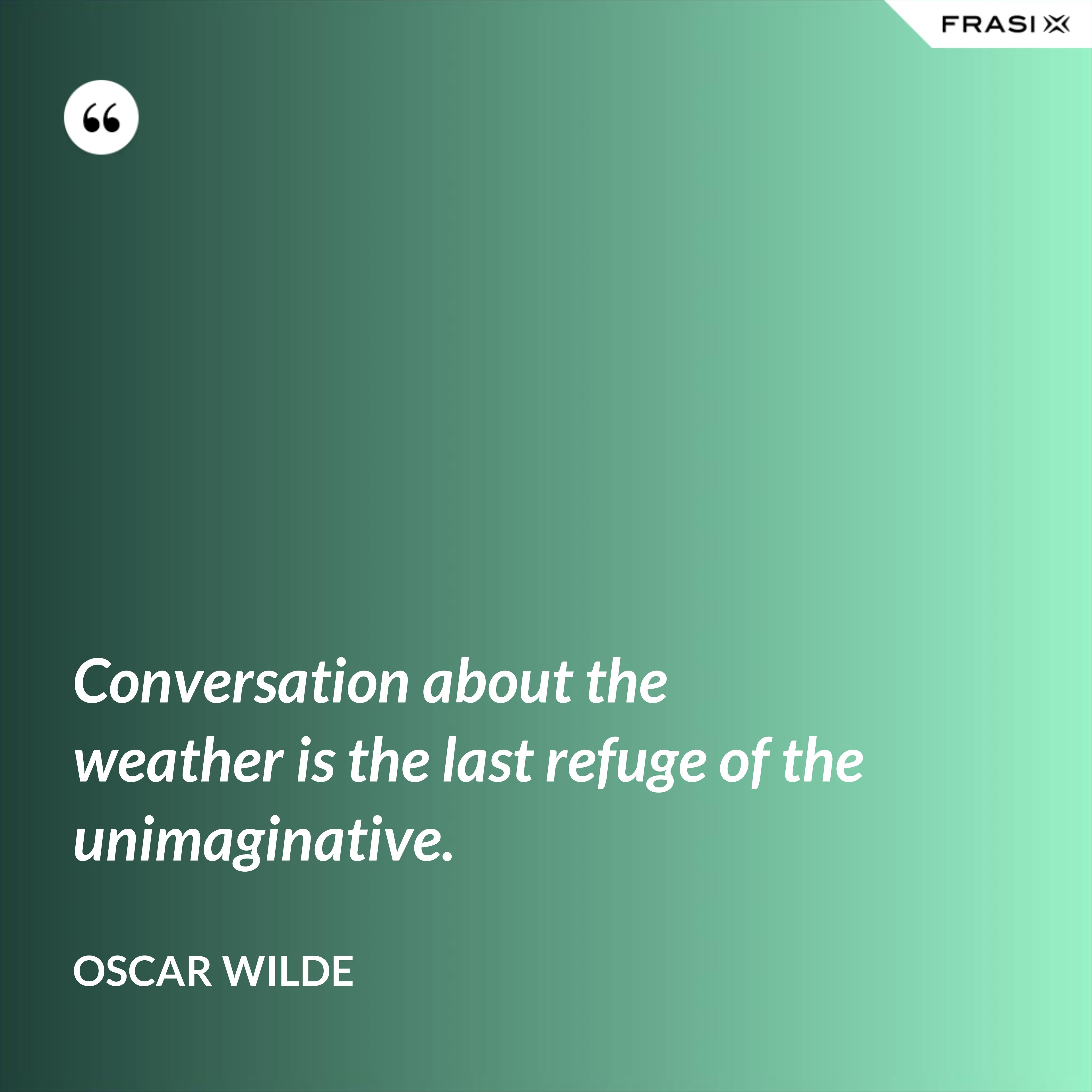 Conversation about the weather is the last refuge of the unimaginative. - Oscar Wilde