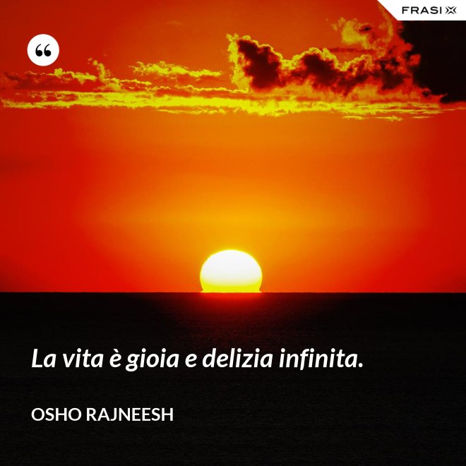 La vita è gioia e delizia infinita. - Osho Rajneesh