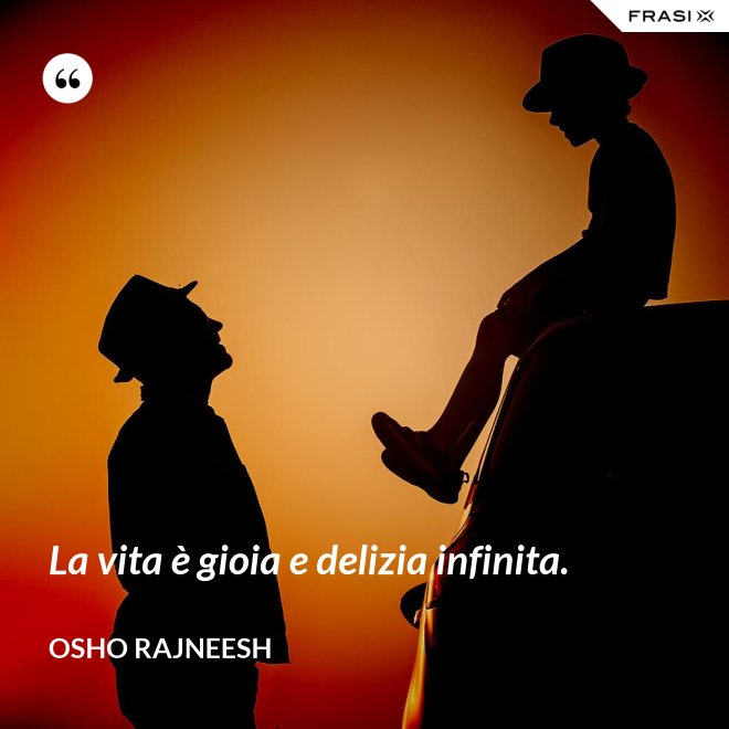 La vita è gioia e delizia infinita. - Osho Rajneesh