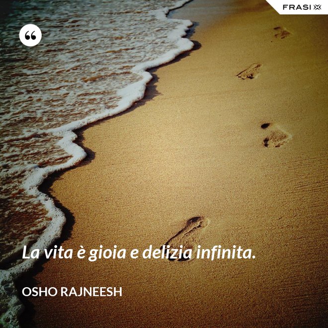 La vita è gioia e delizia infinita. - Osho Rajneesh