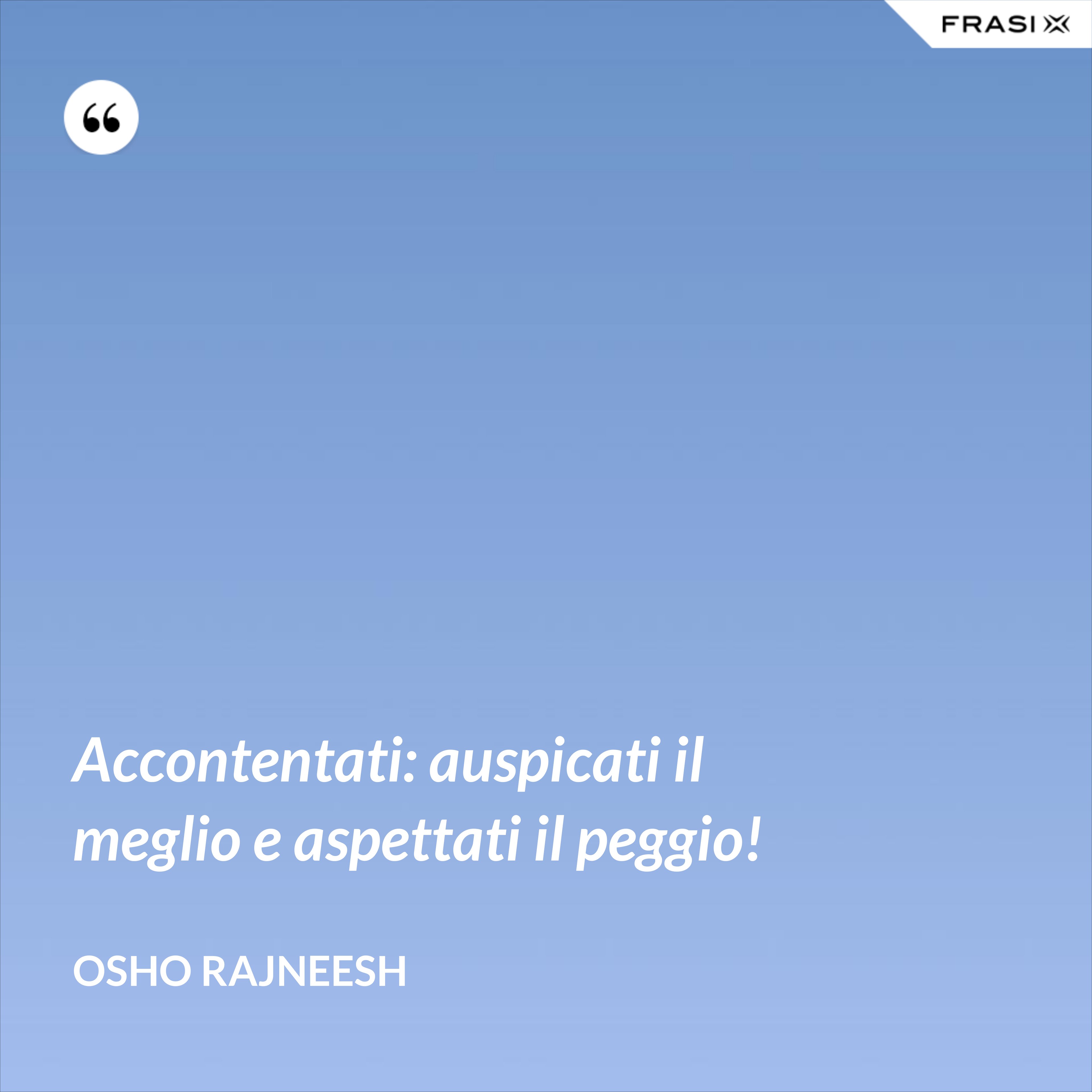 Accontentati: auspicati il meglio e aspettati il peggio! - Osho Rajneesh