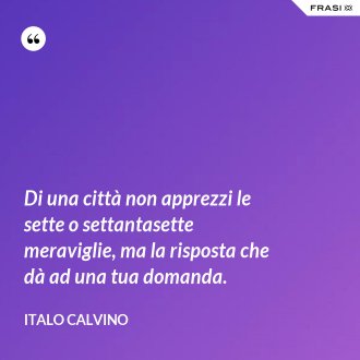 Di una città non apprezzi le sette o settantasette meraviglie, ma la risposta che dà ad una tua domanda. - Italo Calvino